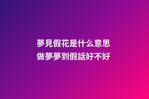 夢見假花是什么意思 做夢夢到假話好不好